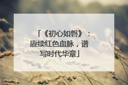 《初心如磐》：赓续红色血脉，谱写时代华章