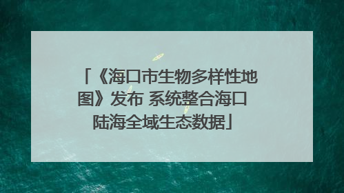 《海口市生物多样性地图》发布 系统整合海口陆海全域生态数据