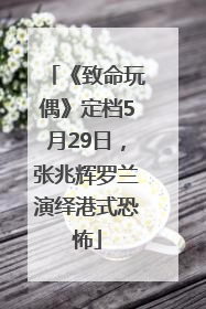 《致命玩偶》定档5月29日，张兆辉罗兰演绎港式恐怖
