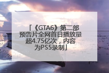 《GTA6》第二部预告片全网首日播放量超4.75亿次，内容为PS5录制