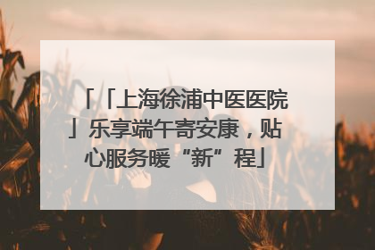 「上海徐浦中医医院」乐享端午寄安康，贴心服务暖“新”程