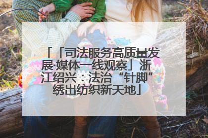 「司法服务高质量发展·媒体一线观察」浙江绍兴：法治“针脚”绣出纺织新天地