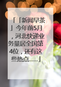 「新闻早茶」今年前5月，河北快递业务量居全国第4位，还有这些热点……