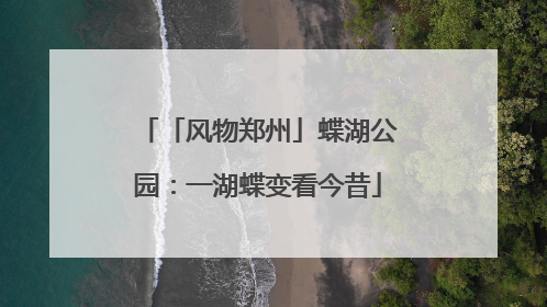 「风物郑州」蝶湖公园：一湖蝶变看今昔