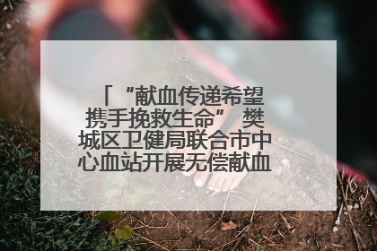 “献血传递希望 携手挽救生命” 樊城区卫健局联合市中心血站开展无偿献血科普公益活动