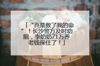 “真是救了我的命”！长沙警方及时劝阻，李奶奶71万养老钱保住了！