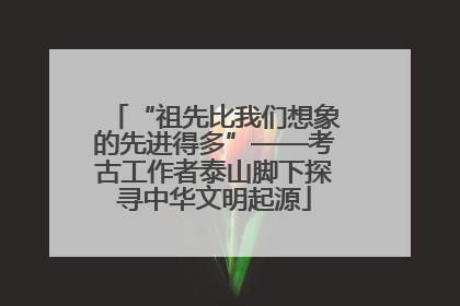 “祖先比我们想象的先进得多”——考古工作者泰山脚下探寻中华文明起源