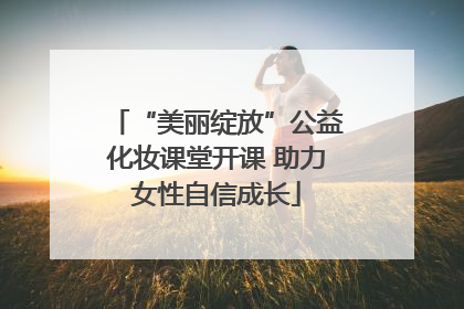 “美丽绽放”公益化妆课堂开课 助力女性自信成长