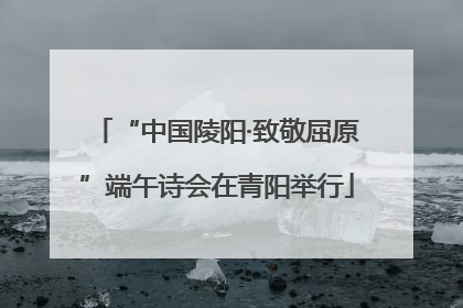 “中国陵阳·致敬屈原”端午诗会在青阳举行