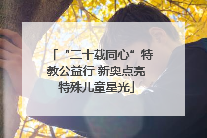 “二十载同心”特教公益行 新奥点亮特殊儿童星光