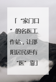 “家门口”的名医工作站，让邵阳居民更有“医”靠