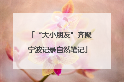 “大小朋友”齐聚宁波记录自然笔记