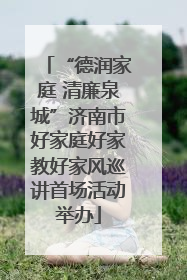 “德润家庭 清廉泉城”济南市好家庭好家教好家风巡讲首场活动举办