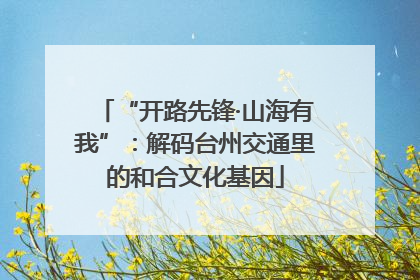 “开路先锋·山海有我”：解码台州交通里的和合文化基因