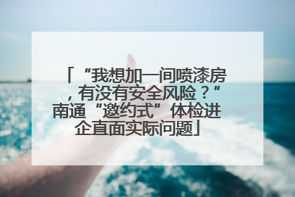 “我想加一间喷漆房，有没有安全风险？”南通“邀约式”体检进企直面实际问题