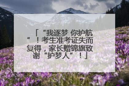 “我逐梦 你护航”！考生准考证失而复得，家长赠锦旗致谢“护梦人”！