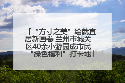 “方寸之美”绘就宜居新画卷 兰州市城关区40余小游园成市民“绿色福利”打卡地