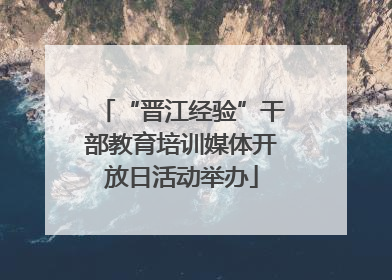 “晋江经验”干部教育培训媒体开放日活动举办