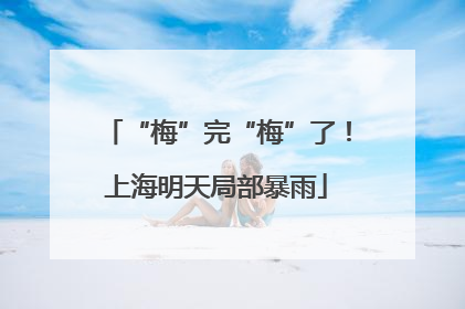 “梅”完“梅”了！上海明天局部暴雨