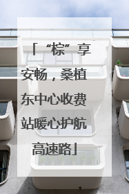 “棕”享安畅，桑植东中心收费站暖心护航高速路