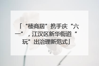 “楼商居”携手庆“六一”，江汉区新华街道“玩”出治理新范式