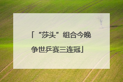 “莎头”组合今晚争世乒赛三连冠