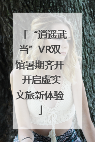 “逍遥武当”VR双馆暑期齐开 开启虚实文旅新体验