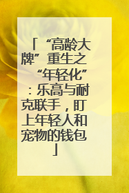 “高龄大牌”重生之“年轻化”：乐高与耐克联手，盯上年轻人和宠物的钱包