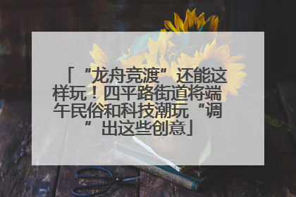 “龙舟竞渡”还能这样玩！四平路街道将端午民俗和科技潮玩“调”出这些创意