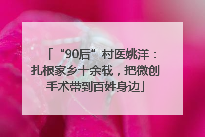 “90后”村医姚洋：扎根家乡十余载，把微创手术带到百姓身边