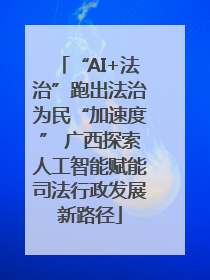 “AI+法治”跑出法治为民“加速度” 广西探索人工智能赋能司法行政发展新路径