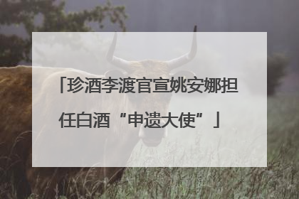 珍酒李渡官宣姚安娜担任白酒“申遗大使”