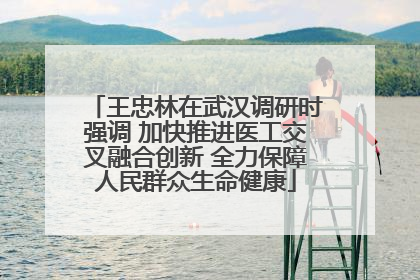 王忠林在武汉调研时强调 加快推进医工交叉融合创新 全力保障人民群众生命健康