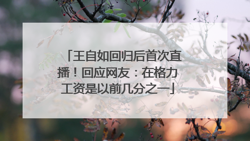 王自如回归后首次直播！回应网友：在格力工资是以前几分之一