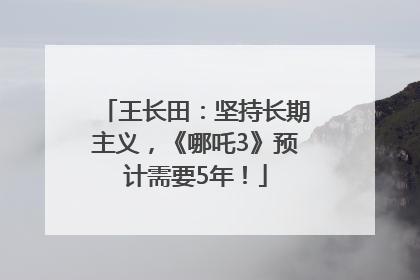 王长田：坚持长期主义，《哪吒3》预计需要5年！