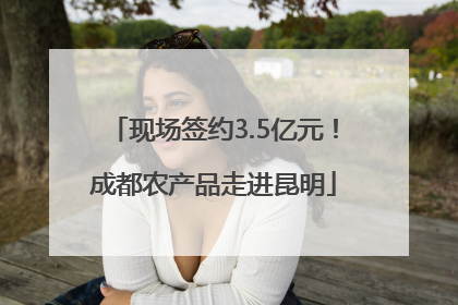 现场签约3.5亿元！成都农产品走进昆明