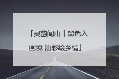 灵韵闾山丨墨色入画境 油彩绘乡情