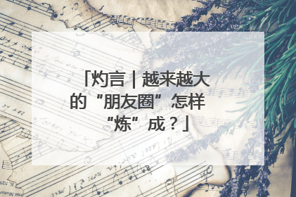 灼言｜越来越大的“朋友圈”怎样“炼”成？
