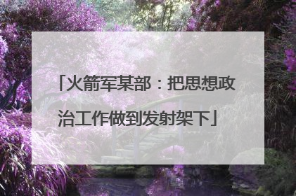 火箭军某部：把思想政治工作做到发射架下