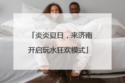 炎炎夏日，来济南开启玩水狂欢模式