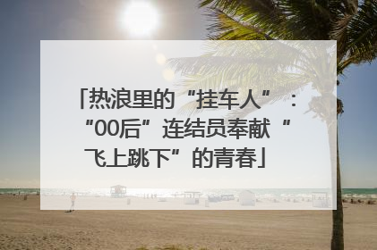 热浪里的“挂车人”：“00后”连结员奉献“飞上跳下”的青春
