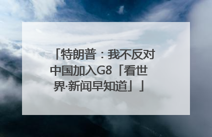 特朗普：我不反对中国加入G8「看世界·新闻早知道」