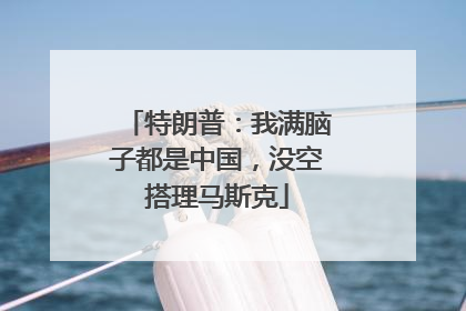 特朗普：我满脑子都是中国，没空搭理马斯克