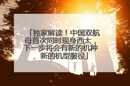 独家解读！中国双航母首次同时现身西太，下一步将会有新的机种、新的机型服役
