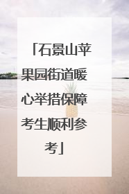 石景山苹果园街道暖心举措保障考生顺利参考