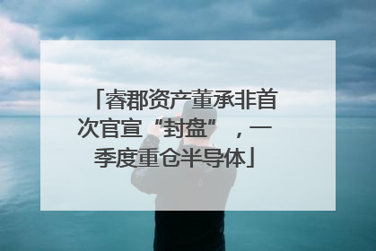 睿郡资产董承非首次官宣“封盘”，一季度重仓半导体