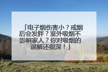 电子烟伤害小？戒烟后会发胖？室外吸烟不影响家人？你对吸烟的误解还很深！