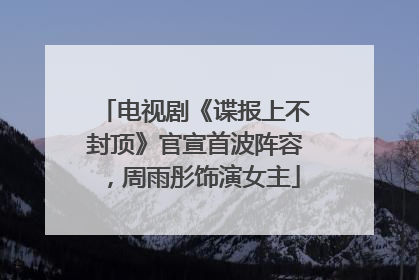 电视剧《谍报上不封顶》官宣首波阵容，周雨彤饰演女主