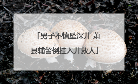 男子不慎坠深井 萧县辅警倒挂入井救人