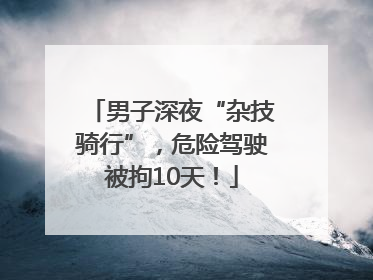 男子深夜“杂技骑行”，危险驾驶被拘10天！